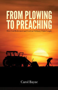 Title: From Plowing to Preaching: How God Redeemed and Used an Ordinary Farm Couple, Author: Carol Bayne