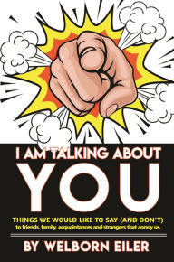 Title: I Am Talking about You: Things We Would Like to Say (And Don't) to Friends, Family, Acquaintances and Strangers That Annoy Us, Author: Welborn Eiler