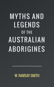 Title: Myths and Legends of the Australian Aborigines, Author: W. Ramsay Smith