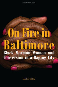 Title: On Fire in Baltimore: Black Mormon Women and Conversion in a Raging City, Author: Laura Rutter Strickling