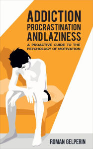 Title: Addiction, Procrastination, and Laziness: A Proactive Guide to the Psychology of Motivation, Author: Roman Gelperin