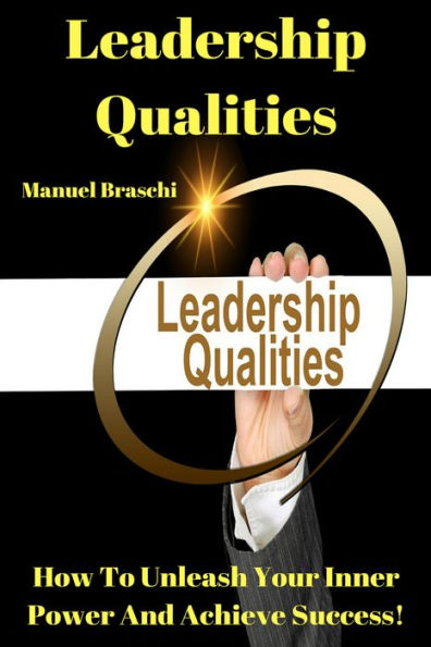 Leadership Qualities - How To Unleash Your Inner Power To Achieve Success! AAA+++
