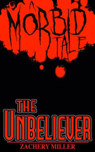 Title: The Unbeliever: A Morbid Tale, Author: Zachery Miller