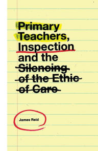 Title: Primary Teachers, Inspection and the Silencing of the Ethic of Care, Author: James Reid