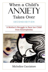 Title: When a Child's Anxiety Takes Over (Second Edition): A Mother's Struggle to Save her Child from Emetophobia, Author: Micheline Cacciatore