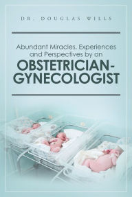 Title: Abundant Miracles, Experiences and Perspectives by an Obstetrician-Gynecologist, Author: Dr. Douglas Wills