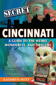 Title: Secret Cincinnati: A Guide to the Weird, Wonderful, and Obscure, Author: Kathryn Witt