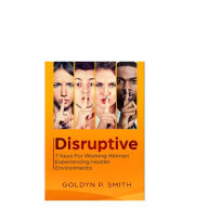 Title: Disruptive: 7 Keys for Working Women Experiencing Hostile Environments, Author: Goldyn P. Smith