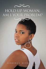 Title: Hold Up Woman, Am I Your Problem?, Author: Godfrey Bethea