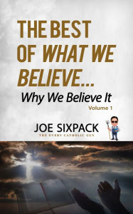 Title: The Best of What We Believe... Why We Believe It, Author: Joe Sixpack The Every Catholic Guy