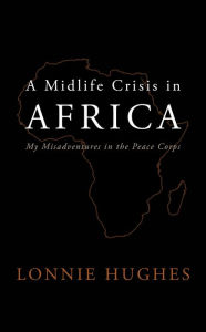 Title: A Midlife Crisis in Africa: My Misadventures in the Peace Corps, Author: Lonnie Hughes