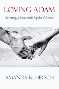 Title: Loving Adam: Surviving a Lover with Bipolar Disorder, Author: Amanda K. Hirsch