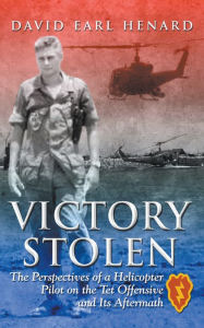 Title: Victory Stolen: The Perspectives of a Helicopter Pilot on the Tet Offensive and Its Aftermath, Author: David Earl Henard