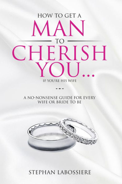 How To Get A Man To Cherish You...If You're His Wife: A no-nonsense guide for every wife or bride-to-be.