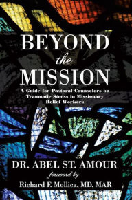 Title: Beyond The Mission: A Guide for Pastoral Counselors on Traumatic Stress in Missionary Relief Workers, Author: Dr. Abel B. St. Amour