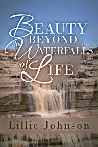 Title: BEAUTY BEYOND THE WATERFALLS OF LIFE, Author: Lillie Johnson