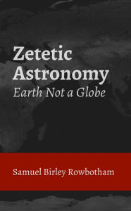 Title: Zetetic Astronomy, Author: Samuel Birley Rowbotham