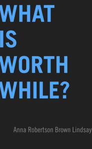 Title: What is Worth While?, Author: Anna Robertson Brown Lindsay