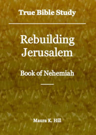 Title: True Bible Study - Rebuilding Jerusalem Book of Nehemiah, Author: Maura Hill