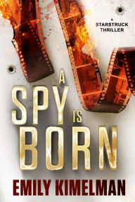 Title: A Spy Is Born: A Starstruck Thriller, Author: Emily Kimelman