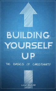 Title: Building Yourself Up: The Basics of Christianity, Author: Lulu Rivera