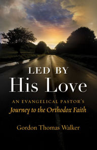 Title: Led by His Love: An Evangelical Pastor's Journey to the Orthodox Faith, Author: Gordon Thomas Walker