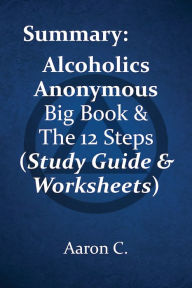 Title: Summary: Alcoholics Anonymous Big Book & The 12 Steps (Study Guide & Worksheets), Author: Aaron C