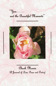 Title: You and the Beautiful Moments (A Journal of Love, Prose and Poetry), Author: Chuck Morris