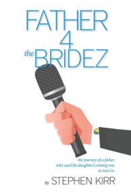 Title: Father 4 the Bridez: The journey of a father who used his daughters coming out to turn in., Author: Stephen Kirr