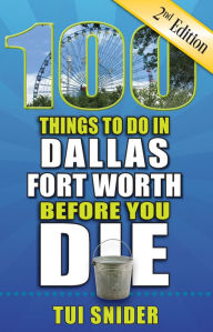 Title: 100 Things to Do in Dallas-Fort Worth Before You Die, Second Edition, Author: Tui Snider
