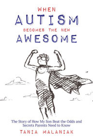 Title: When Autism Becomes the New Awesome: The Story of How My Son Beat the Odds and Secrets Parents Need to Know, Author: Tania Malaniak