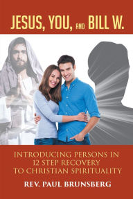 Title: Jesus, You, and Bill W.: Introducing Persons in 12 Step Recovery to Christian Spirituality, Author: Rev. Paul Brunsberg