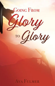 Title: GOING FROM GLORY TO GLORY, Author: Ava Fulmer