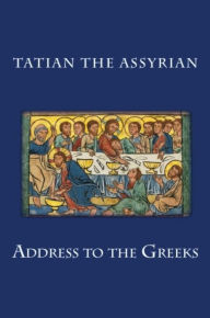 Title: Address to the Greeks, Author: Tatian the Assyrian