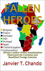 Title: FALLEN HEROES: African Leaders Whose Assassinations Disarrayed the Continent and Benefitted Foreign Interests, Author: Janvier T. Chando
