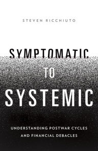 Title: Symptomatic to Systemic: Understanding Postwar Cycles and Financial Debacles, Author: Steven Ricchiuto