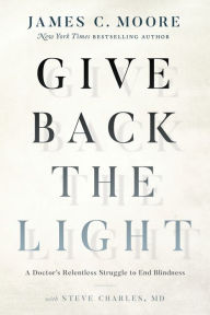 Title: Give Back the Light: A Doctor's Relentless Struggle to End Blindness, Author: James C. Moore