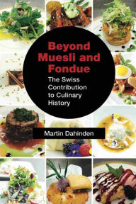 Title: Beyond Muesli and Fondue: The Swiss Contribution to Culinary History, Author: Martin Dahinden