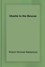 Title: Charlie to the Rescue, Author: R.M. Ballantyne