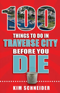 Title: 100 Things to Do in Traverse City Before You Die, Author: Kim Schneider