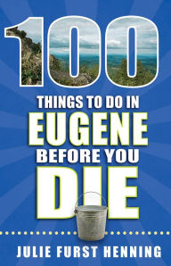 Title: 100 Things to Do in Eugene Before You Die, Author: Julie Furst Henning