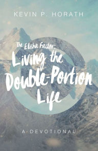 Title: The Elisha Factor: Living the Double-Portion Life: A Devotional, Author: Kevin P. Horath