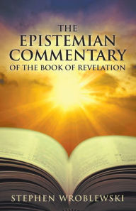 Title: The Epistemian Commentary of the Book of Revelation, Author: Stephen Wroblewski