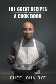 Title: 101 Great Recipes: A Cook Book, Author: Chef John Dye