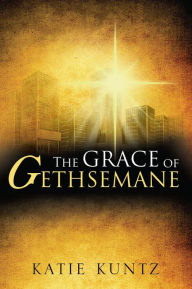 Title: THE GRACE OF GETHSEMANE, Author: KATIE KUNTZ