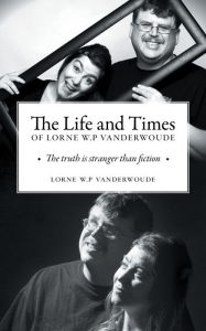 Title: The Life and Times of Lorne W P Vanderwoude: The Truth is Stranger Than Fiction, Author: Lorne W.P Vanderwoude