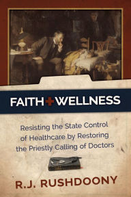 Title: Faith & Wellness: Resisting the State Control of Healthcare by Restoring the Priestly Calling of Doctors, Author: R. J. Rushdoony