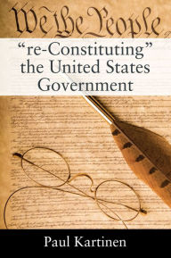 Title: re-Constituting the United States Government, Author: Paul Kartinen