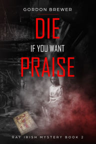 Title: Die If You Want Praise, Author: Gordon Brewer