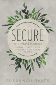 Title: Secure: A Prayer Guide: Connecting to God Through Persistent Prayer, Author: Susannah Baker